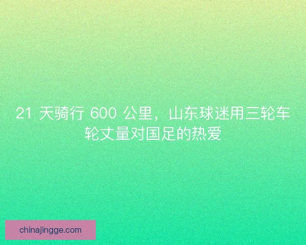 21 天骑行 600 公里，山东球迷用三轮车轮丈量对国足的热爱