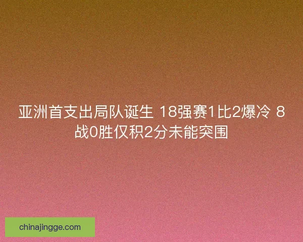 亚洲首支出局队诞生 18强赛1比2爆冷 8战0胜仅积2分未能突围