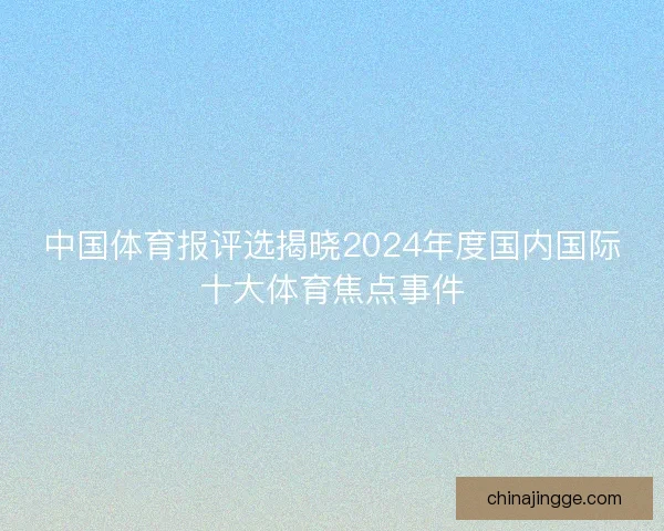 中国体育报评选揭晓2024年度国内国际十大体育焦点事件
